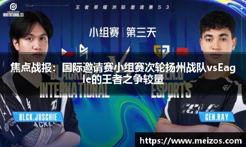 焦点战报：国际邀请赛小组赛次轮扬州战队vsEagle的王者之争较量