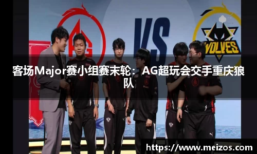 客场Major赛小组赛末轮：AG超玩会交手重庆狼队