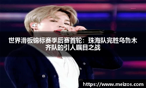 世界滑板锦标赛季后赛首轮：珠海队完胜乌鲁木齐队的引人瞩目之战