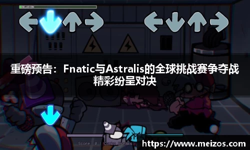 重磅预告：Fnatic与Astralis的全球挑战赛争夺战精彩纷呈对决