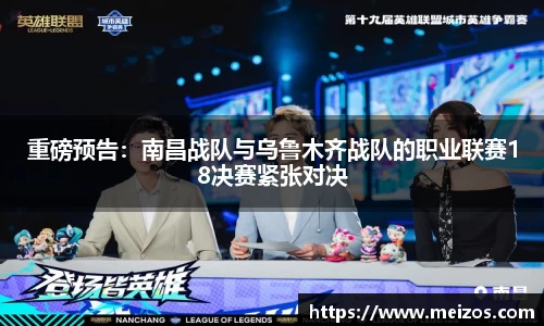 重磅预告：南昌战队与乌鲁木齐战队的职业联赛18决赛紧张对决