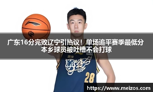 广东16分完败辽宁引热议！单场追平赛季最低分 本乡球员被吐槽不会打球