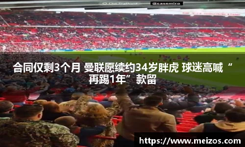 合同仅剩3个月 曼联愿续约34岁胖虎 球迷高喊“再踢1年”款留