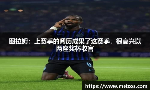图拉姆：上赛季的阅历成果了这赛季，很高兴以两座奖杯收官